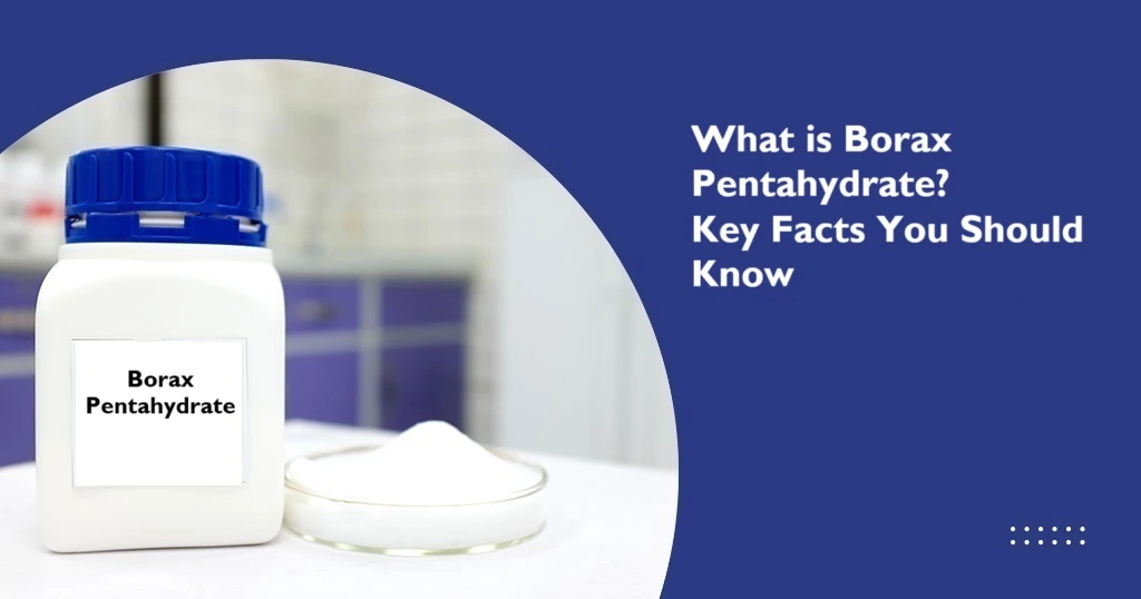 What is Borax Pentahydrate? Key Facts You Should Know