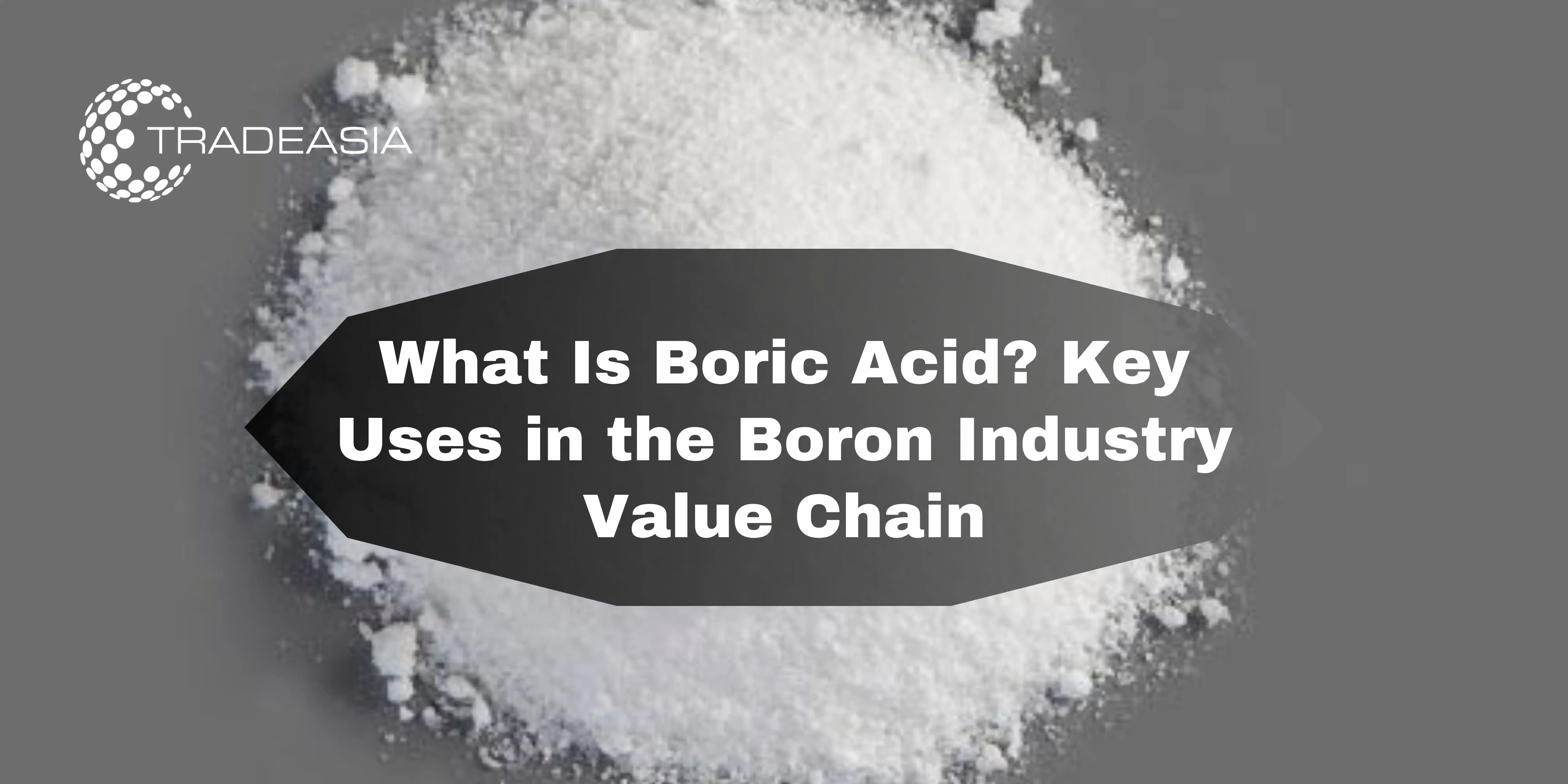 What Is Boric Acid? Key Uses in the Boron Industry Value Chain